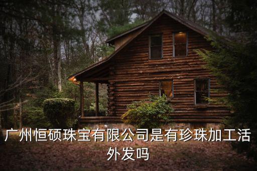 廣州恒玉珠寶廠，廣州恒碩珠寶有限公司是有珍珠加工活外發嗎
