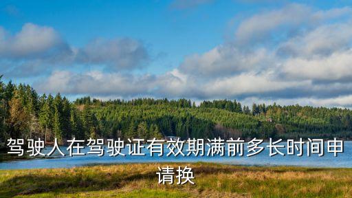 駕駛人在駕駛證有效期滿前多長時間申請換證，駕駛人在駕駛證有效期滿前多長時間申請換證