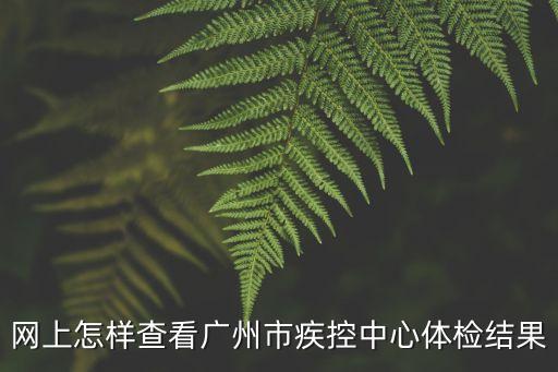 廣州大規模*篩查在哪里看結果，網上怎樣查看廣州市疾控中心體檢結果