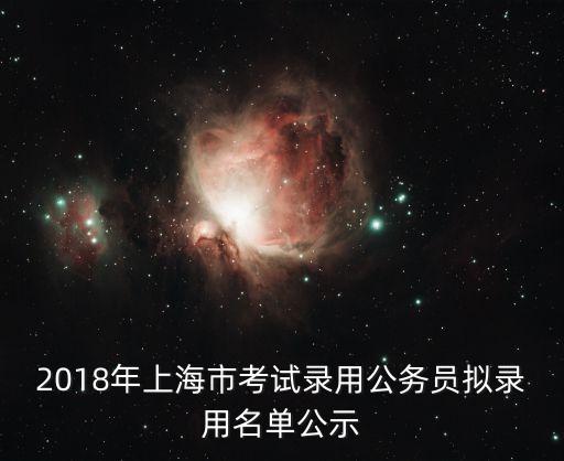 2018年上海市公務(wù)員第二批錄用，2018年上海市考試錄用公務(wù)員擬錄用名單公示