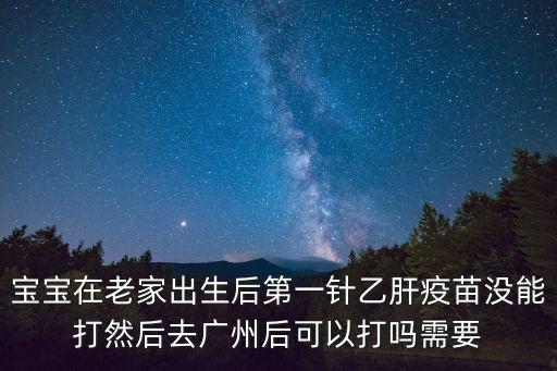 廣州第一針疫苗停止接種，寶寶在老家出生后第一針乙肝疫苗沒能打然后去廣州后可以打嗎需要