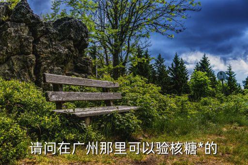 廣州白云區貨運司機*檢測，請問在廣州那里可以驗核糖*的