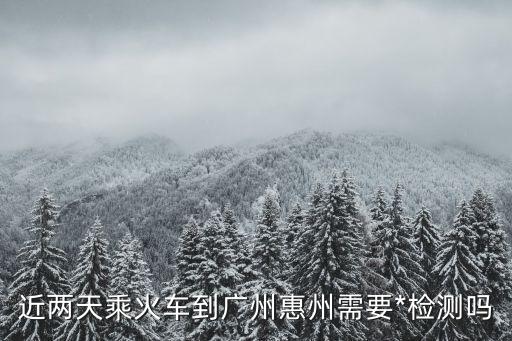 端午假期廣州到惠州要*檢測嗎，廣州火車站乘車需要*檢測嗎