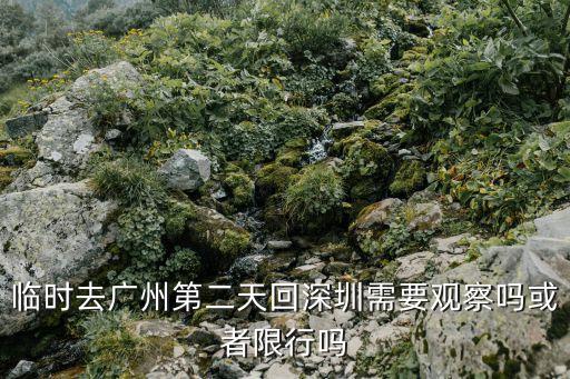 廣州低風險地區(qū)回深，臨時去廣州第二天回深圳需要觀察嗎或者限行嗎