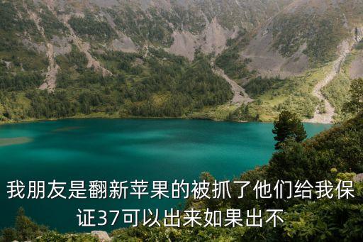 我朋友是翻新蘋果的被抓了他們給我保證37可以出來如果出不