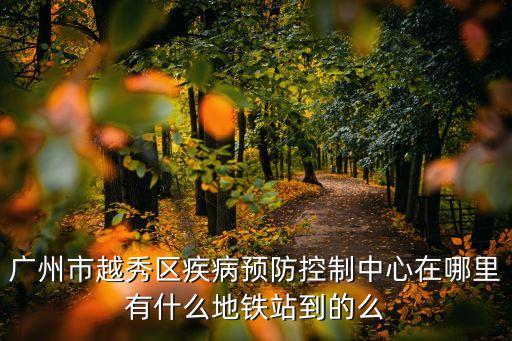 廣州市越秀區疾病預防控制中心在哪里有什么地鐵站到的么