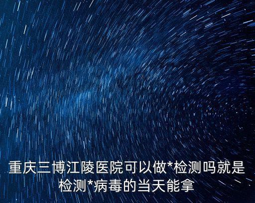 重慶三博江陵醫院可以做*檢測嗎就是檢測*病毒的當天能拿