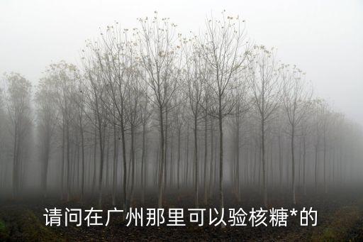 請(qǐng)問(wèn)在廣州那里可以驗(yàn)核糖*的