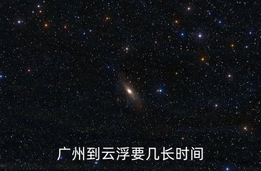 廣州去云浮需要多久的*，廣州到云浮要多久