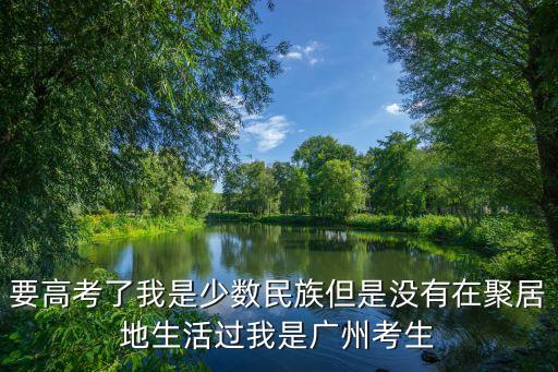 廣州*高考前能控制住嗎，要高考了我是少數民族但是沒有在聚居地生活過我是廣州考生
