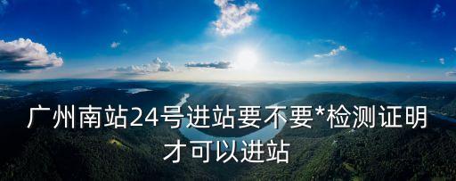 珠海經廣州南要*嗎，廣州南站24號進站要不要*檢測證明才可以進站