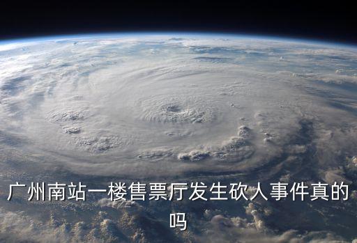 廣州火車站發生人身傷亡事故，廣州南站一樓售票廳發生砍人事件真的嗎