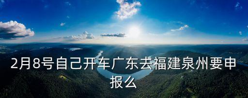 廣州開車回福建需要*檢測嗎，2月8號自己開車廣東去福建泉州要申報(bào)么