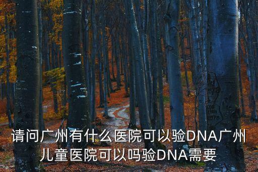 請問廣州有什么醫院可以驗DNA廣州兒童醫院可以嗎驗DNA需要