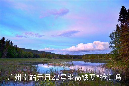 廣州南站元月22號坐高鐵要*檢測嗎