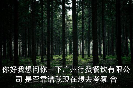 你好我想問你一下廣州德贊餐飲有限公司 是否靠譜我現(xiàn)在想去考察 合