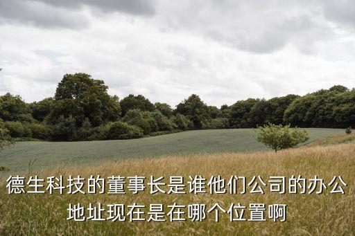 廣州德生科技股東，德生科技的董事長(zhǎng)是誰(shuí)他們公司的辦公地址現(xiàn)在是在哪個(gè)位置啊