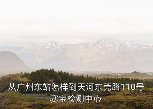 廣州東火車站有*檢測點嗎，從廣州東站怎樣到天河東莞路110號賽寶檢測中心