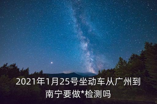 出廣州回南寧市需要隔離嗎，2021年1月25號坐動車從廣州到南寧要做*檢測嗎