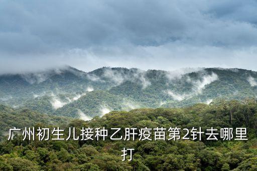 廣州疫苗第二劑接種預約不到，廣州初生兒接種乙肝疫苗第2針去哪里打