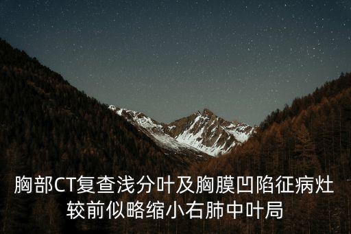 胸膜凹陷征，胸部CT復查淺分葉及胸膜凹陷征病灶較前似略縮小右肺中葉局