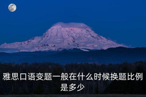 雅思換題季，雅思口語變題一般在什么時候換題比例是多少
