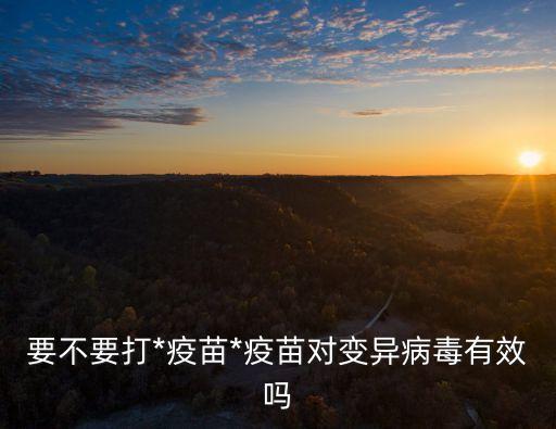 要不要打*疫苗*疫苗對(duì)變異病毒有效嗎