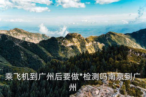 2021年4月去廣州要核檢嗎，乘飛機到廣州后要做*檢測嗎南京到廣州