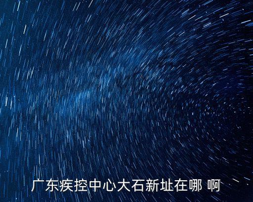 廣州中風險地區大石，廣東疾控中心大石新址在哪 啊