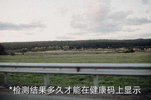 *檢測結果多久才能在健康碼上顯示