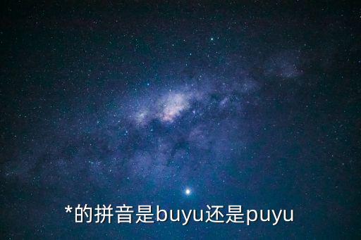 *的拼音是buyu還是puyu