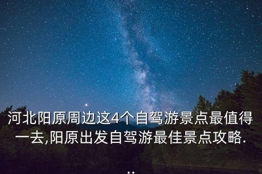 河北陽原周邊這4個自駕游景點最值得一去,陽原出發自駕游最佳景點攻略...