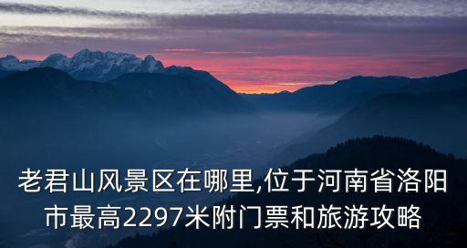 老君山風(fēng)景區(qū)在哪里,位于河南省洛陽市最高2297米附門票和旅游攻略