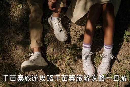 千苗寨旅游攻略千苗寨旅游攻略一日游