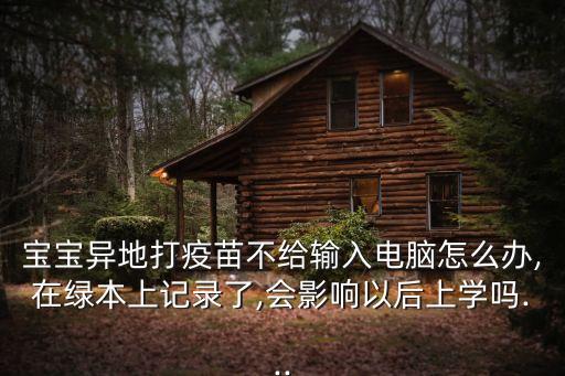 寶寶異地打疫苗不給輸入電腦怎么辦,在綠本上記錄了,會影響以后上學嗎...