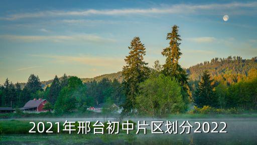 邢臺初中劃片大圖,2021年邢臺初中片區劃分哪里?