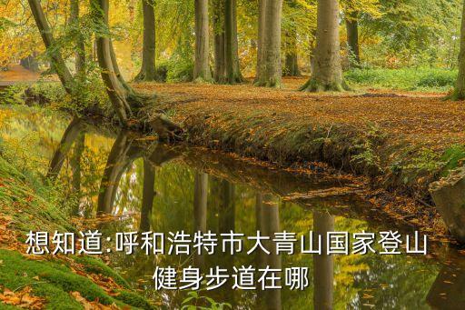 想知道:呼和浩特市大青山國家登山 健身步道在哪