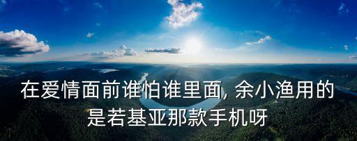 在愛情面前誰怕誰里面, 余小漁用的是若基亞那款手機(jī)呀