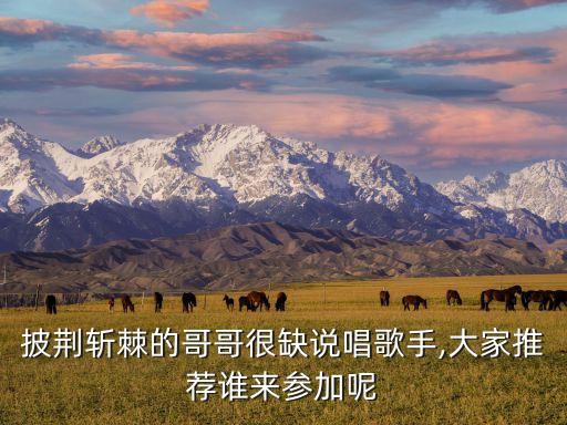 披荊斬棘的哥哥很缺說唱歌手,大家推薦誰來參加呢
