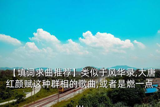 【填詞求曲推薦】類似于風(fēng)華錄,大唐紅顏賦這種群相的歌曲,或者是燃一點(diǎn)...