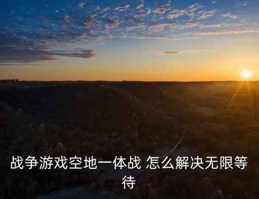 戰(zhàn)爭(zhēng)游戲空地一體戰(zhàn) 怎么解決無(wú)限等待