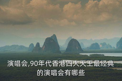 拉闊演唱會(huì),90年代香港四大天王最經(jīng)典的演唱會(huì)有哪些?