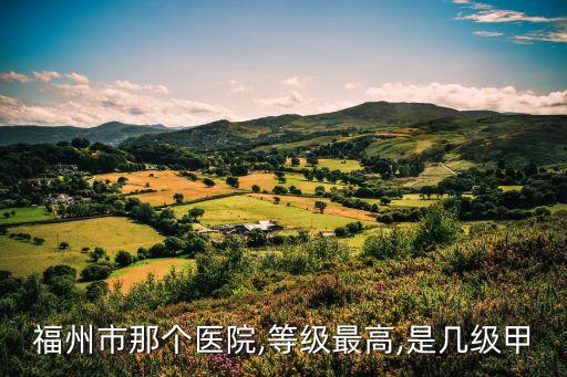 福州省立醫院,福建醫院最高等級為三級甲等