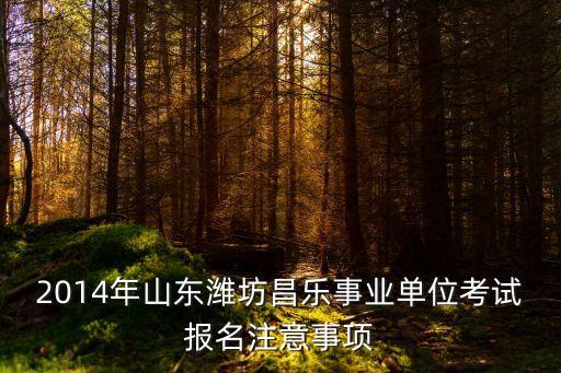 2014年山東濰坊昌樂事業單位考試報名注意事項