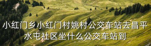 小紅門鄉小紅門村姚村公交車站去昌平水屯社區坐什么公交車站到