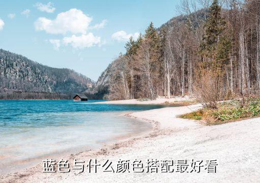藍色配什么色好看,藍色配什么顏色好看?白色或灰色最好