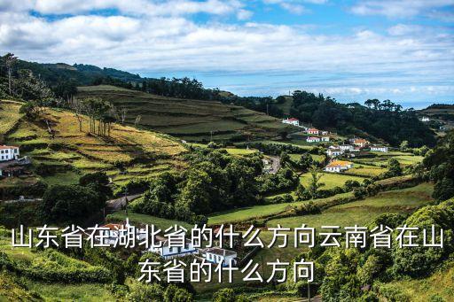 山東省在湖北省的什么方向云南省在山東省的什么方向