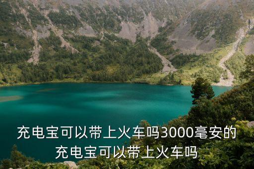 充電寶可以帶上火車嗎3000毫安的充電寶可以帶上火車嗎