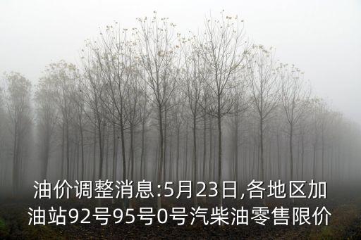 油價(jià)調(diào)整消息:5月23日,各地區(qū)加油站92號(hào)95號(hào)0號(hào)汽柴油零售限價(jià)