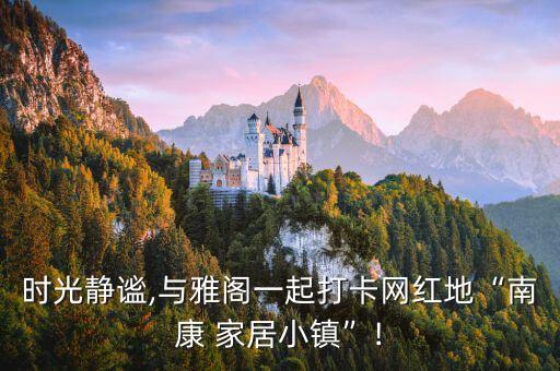時光靜謐,與雅閣一起打卡網紅地“南康 家居小鎮”!